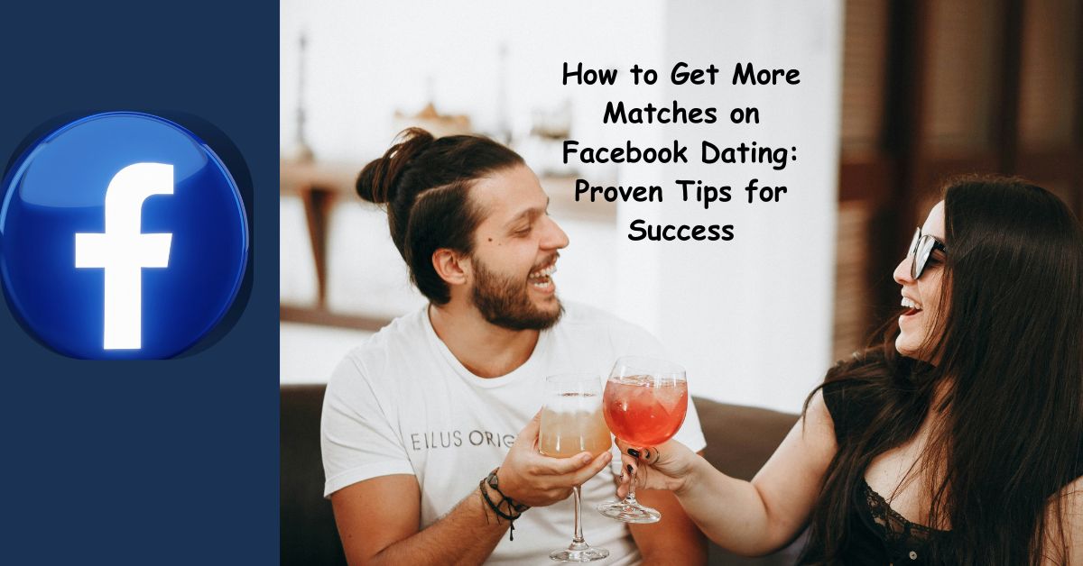 How to Get More Matches on Facebook Dating: Proven Tips for Success