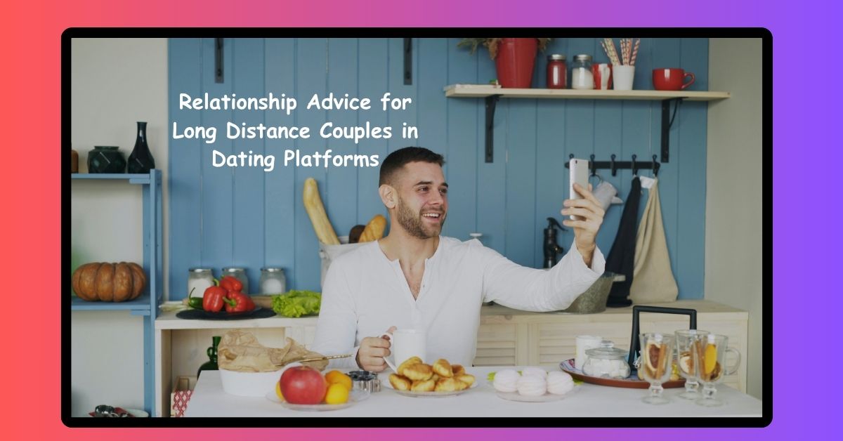 Relationship Advice for Long Distance Couples in Dating Platforms