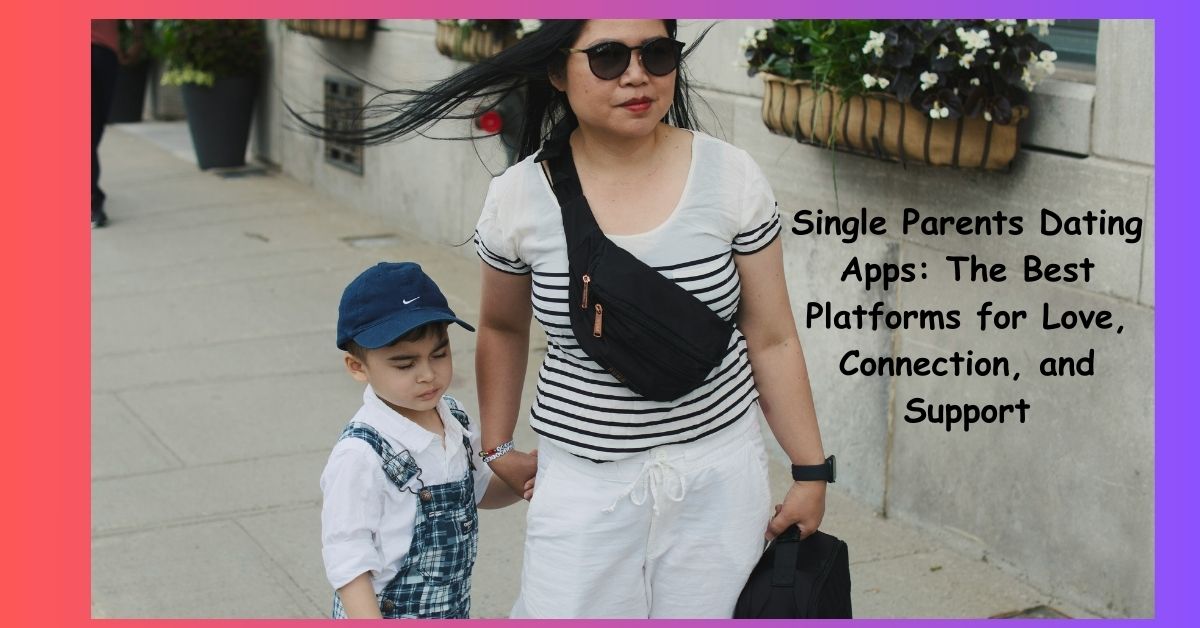 Single Parents Dating Apps: The Best Platforms for Love, Connection, and Support