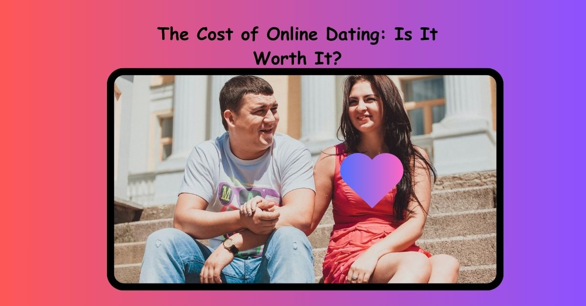 The Cost of Online Dating: Is It Worth It?