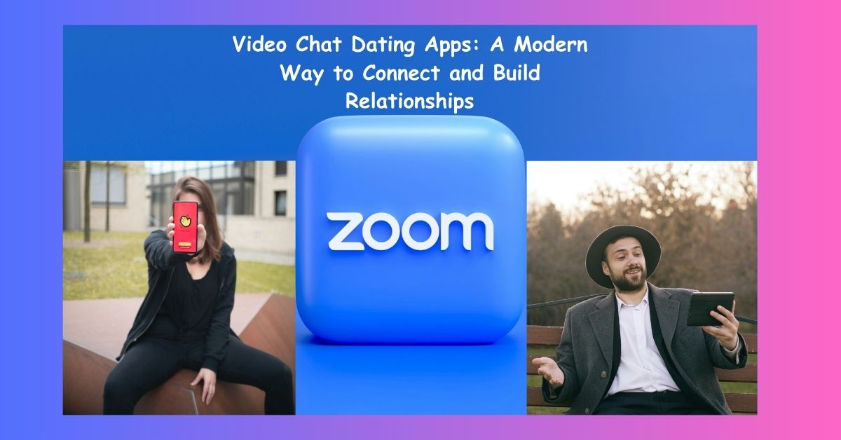 Video Chat Dating Apps: A Modern Way to Connect and Build Relationships