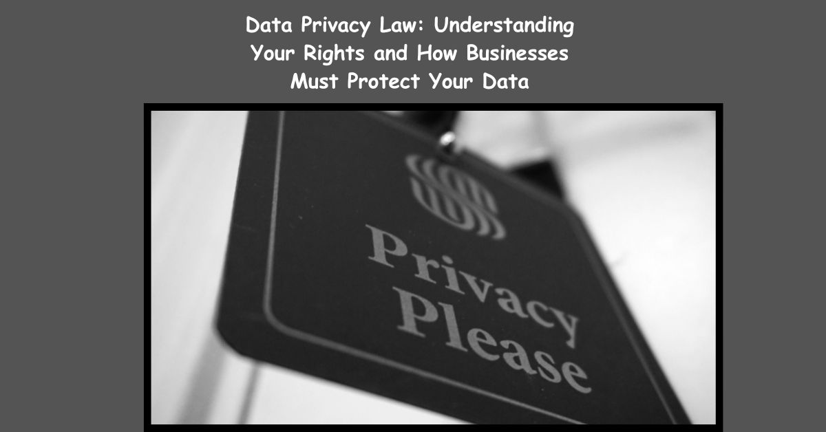 Data Privacy Law: Understanding Your Rights and How Businesses Must Protect Your Data