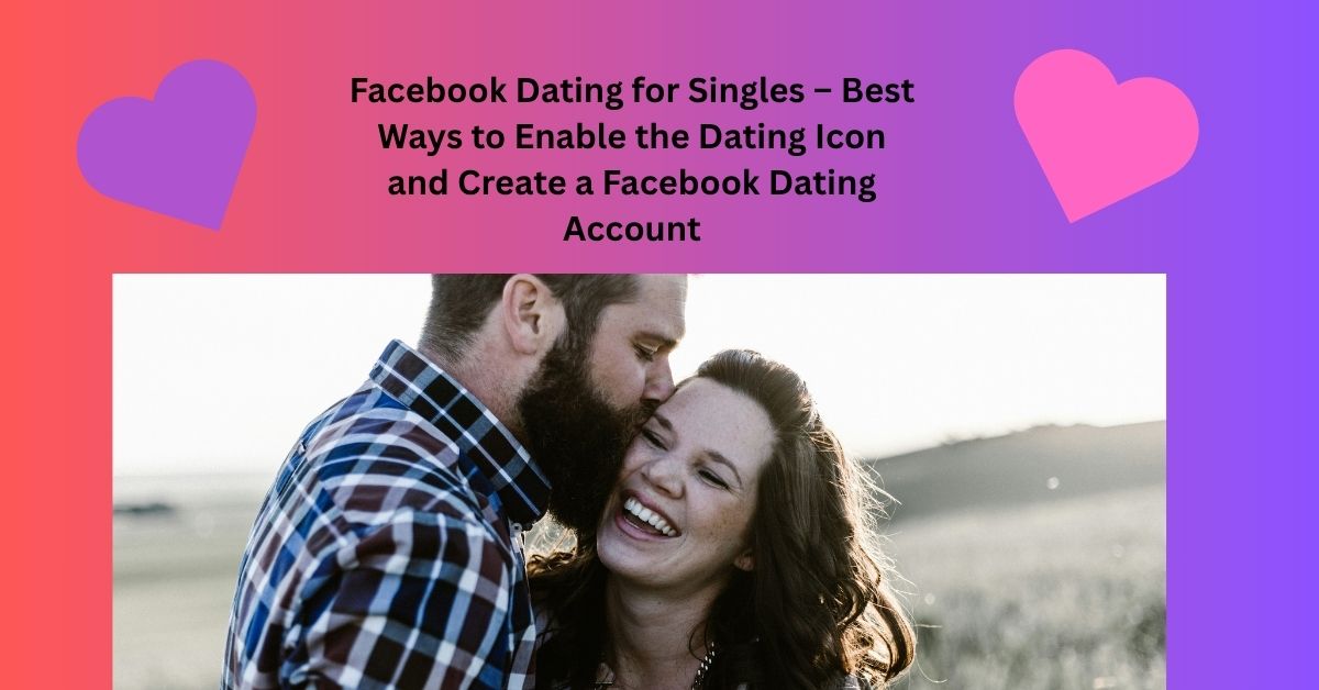 Facebook Dating for Singles – Best Ways to Enable the Dating Icon and Create a Facebook Dating Account