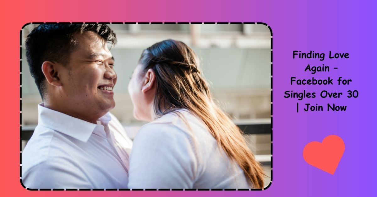 Finding Love Again – Facebook for Singles Over 30 | Join Now