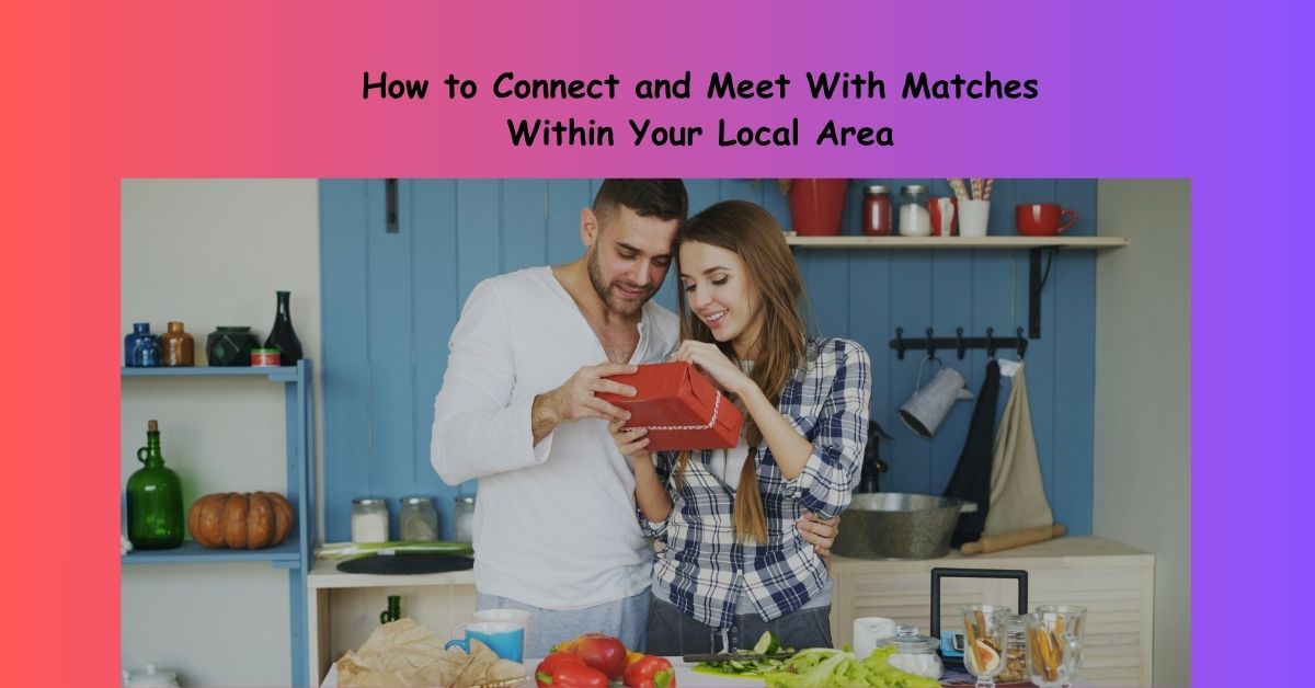 How to Connect and Meet With Matches Within Your Local Area